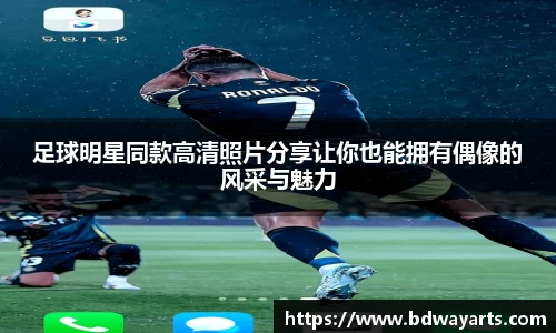 足球明星同款高清照片分享让你也能拥有偶像的风采与魅力