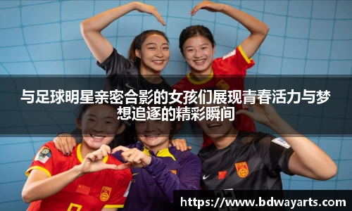 与足球明星亲密合影的女孩们展现青春活力与梦想追逐的精彩瞬间
