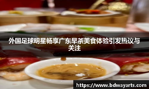 外国足球明星畅享广东早茶美食体验引发热议与关注